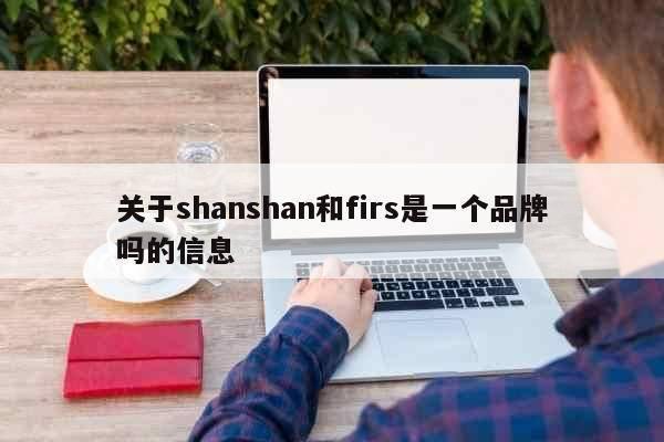 关于shanshan和firs是一个品牌吗的信息