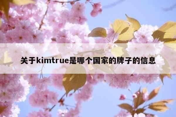 关于kimtrue是哪个国家的牌子的信息